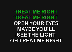 OPEN YOUR EYES
MAYBE YOU'LL
SEE THE LIGHT

OH TREAT ME RIGHT l