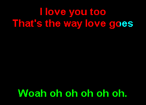 I love you too
That's the way love goes

Woah oh oh oh oh oh.