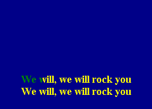 We will, we will rock you
We will, we will rock you