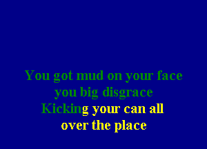 You got mud on your face
you big disgrace
Kicking your can all
over the place