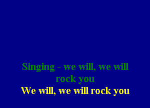 Singing - we will, we will
rock you
We will, we will rock you
