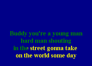 Buddy you're a young man
hard man shouting
in the street gonna take
on the world some day