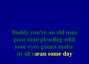 Buddy you're an old man
poor man pleading with
your eyes gonna make

us all mean some day