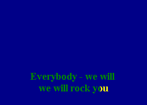 Everybody - we will
we will rock you