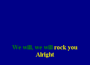 We will, we will rock you
Alright