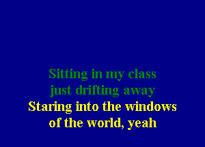 Sitting in my class
just drifting away
Staring into the windows
of the world, yeah