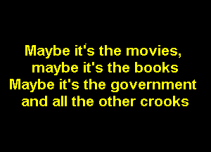 Maybe its the movies,
maybe it's the books
Maybe it's the government
and all the other crooks