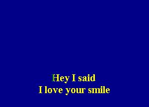 Hey I said
I love your smile