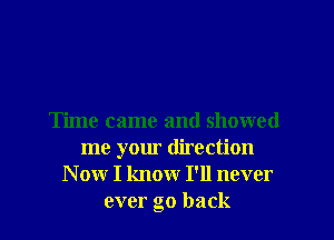 Time came and showed
me your direction
N ow I know I'll never
ever go back