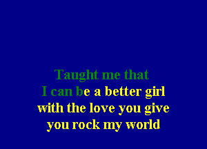 Taught me that
I can be a better girl
with the love you give
you rock my world