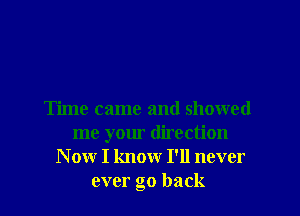 Time came and showed
me your direction
N ow I know I'll never
ever go back