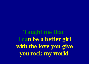 Taught me that
I can be a better girl
with the love you give
you rock my world