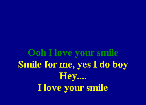 Ooh I love your smile
Smile for me, yes I do boy
Hey....

I love your smile