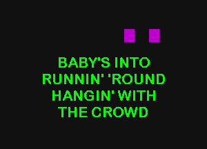 BABY'S INTO

RUNNIN' 'ROUND
HANGIN'WITH
THECROWD