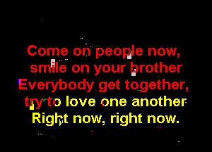 Comq oh' peogle now,
srn'llie on your brother
Everybody get together,
twto love one another

Right now, right npw.
