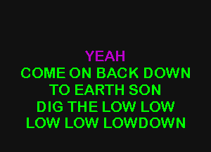 COME ON BACK DOWN

TO EARTH SON

DIG THE LOW LOW
LOW LOW LOWDOWN