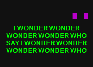 I WONDER WONDER
WONDER WONDER WHO
SAY I WONDER WONDER
WONDER WONDER WHO