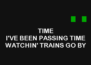 TIME

I'VE BEEN PASSING TIME
WATCHIN' TRAINS GO BY