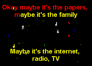 Okaymaybe it's the papers,
maybe it's the family

.I
Hf

H
.I ' ' l '
Maybe it's the internet,
radio, TV