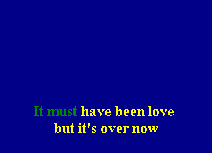 It must have been love
but it's over now