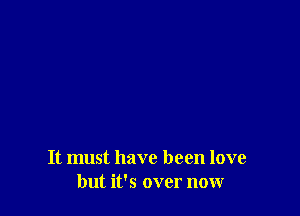 It must have been love
but it's over now