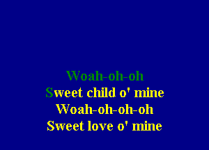W oah-oh-oh
Sweet child 0' mine
W oah-oh-oh-oh
Sweet love 0' mine