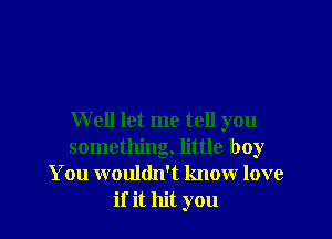 Well let me tell you
something, little boy
You wouldn't know love
if it hit you