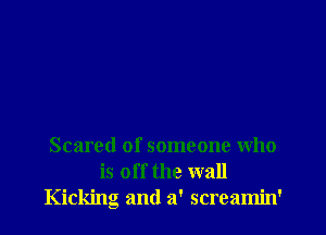 Scared of someone who
is off the wall
Kicking and a' screamin'