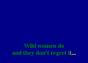 Wild women do
and they don't regret it...