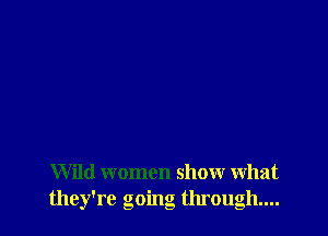 Wild women show what
they're going through...