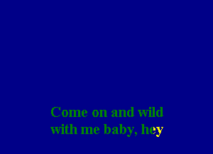 Come on and Wild
with me baby, hey