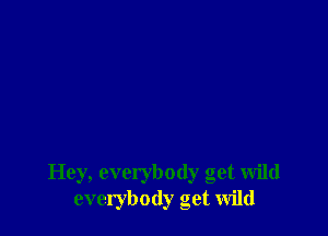 Hey, everybody get wild
everybody get wild