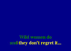 Wild women do
and they don't regret it...