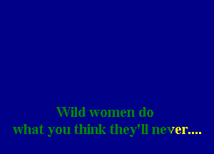 Wild women do
what you think they'll never....