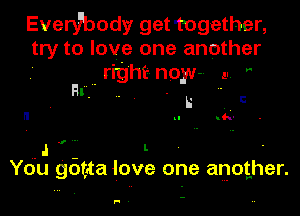 Everfbody get Together,
try to love one another
rrght now- .. 
B .

L , C

u h-

I.

You gbtrta love one another.

,-