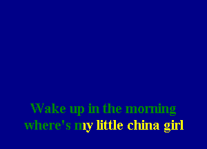 Wake up in the morning
where's my little china girl