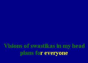 Visions of swastikas in my head
plans for everyone