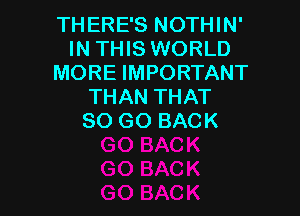 THERE'S NOTHIN'
IN THIS WORLD
MORE IMPORTANT
THAN THAT

80 GO BACK