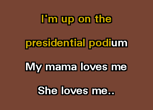 I'm up on the

presidential podium

My mama loves me

She loves me..