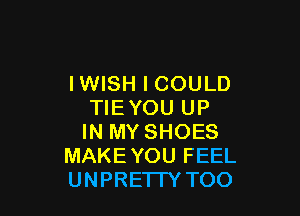IWISH I COULD
TIEYOU UP

IN MY SHOES
MAKEYOU FEEL
UNPRE'ITY TOO