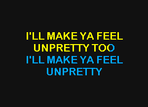 I'LL MAKE YA FEEL
UNPREI I Y TOO

I'LL MAKE YA FEEL
UNPRETTY