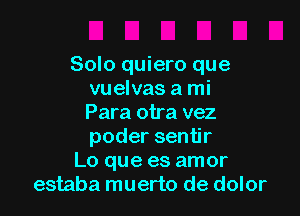 Solo quiero que
vuelvas a mi

Para otra vez
podersen r
Lo que es amor
estaba muerto de dolor