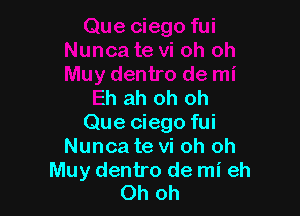 Eh ah oh oh

Que ciego fui
Nunca te vi oh oh

Muy dentro de mi eh
Ohoh