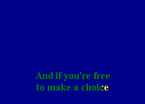 And if you're free
to make a choice