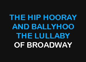 THE HIP HOORAY
AND BALLYHOO

TH E LU LLABY
OF BROADWAY