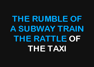 THE RUMBLE OF
A SUBWAY TRAIN

THE RATTLE OF
THE TAXI