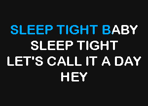 SLEEP TIGHT BABY
SLEEP TIGHT

LET'S CALL IT A DAY
HEY