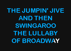 THE JUMPIN' JIVE
AND THEN

SWINGAROO
TH E LU LLABY
OF BROADWAY