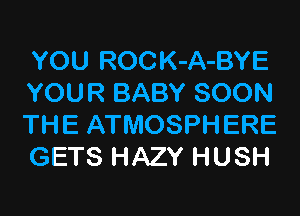 YOU ROCK-A-BYE
YOUR BABY SOON
THE ATMOSPHERE
GETS HAZY HUSH
