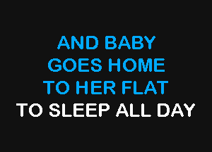 AND BABY
GOES HOME

TO HER FLAT
TO SLEEP ALL DAY